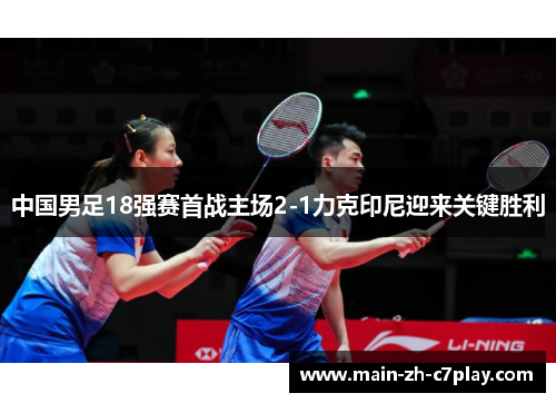 中国男足18强赛首战主场2-1力克印尼迎来关键胜利