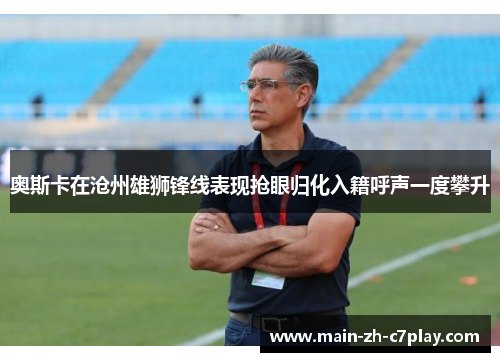 奥斯卡在沧州雄狮锋线表现抢眼归化入籍呼声一度攀升 奥斯卡在沧州雄狮锋线表现抢眼归化入籍呼声一度攀升