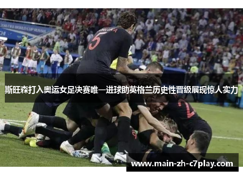 斯旺森打入奥运女足决赛唯一进球助英格兰历史性晋级展现惊人实力