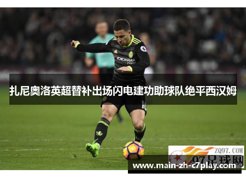 扎尼奥洛英超替补出场闪电建功助球队绝平西汉姆 扎尼奥洛英超替补出场闪电建功助球队绝平西汉姆
