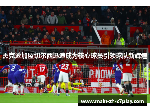 杰克逊加盟切尔西迅速成为核心球员引领球队新辉煌