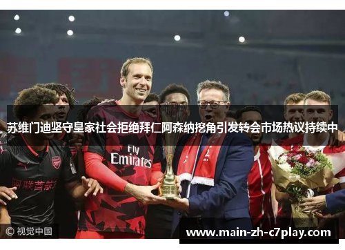 苏维门迪坚守皇家社会拒绝拜仁阿森纳挖角引发转会市场热议持续中 苏维门迪坚守皇家社会拒绝拜仁阿森纳挖角引发转会市场热议持续中