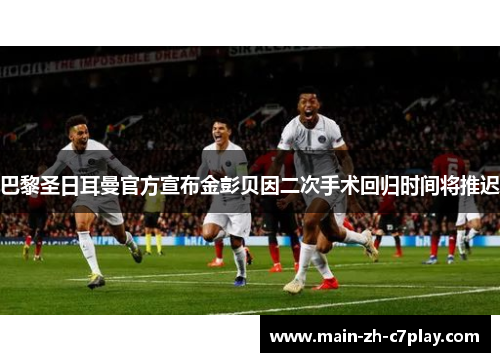 巴黎圣日耳曼官方宣布金彭贝因二次手术回归时间将推迟