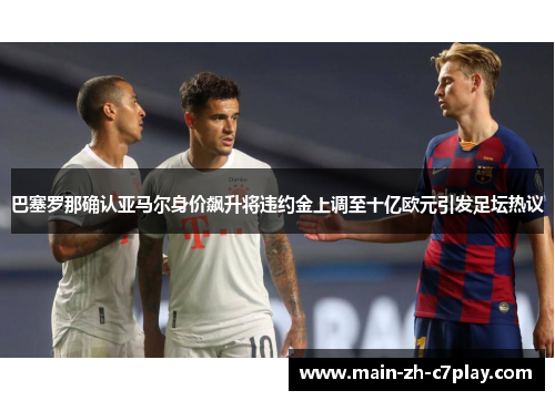 巴塞罗那确认亚马尔身价飙升将违约金上调至十亿欧元引发足坛热议