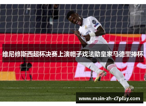 维尼修斯西超杯决赛上演帽子戏法助皇家马德里捧杯
