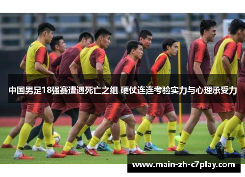 中国男足18强赛遭遇死亡之组 硬仗连连考验实力与心理承受力
