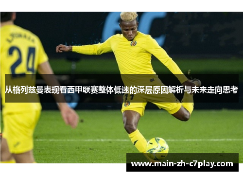 从格列兹曼表现看西甲联赛整体低迷的深层原因解析与未来走向思考 从格列兹曼表现看西甲联赛整体低迷的深层原因解析与未来走向思考