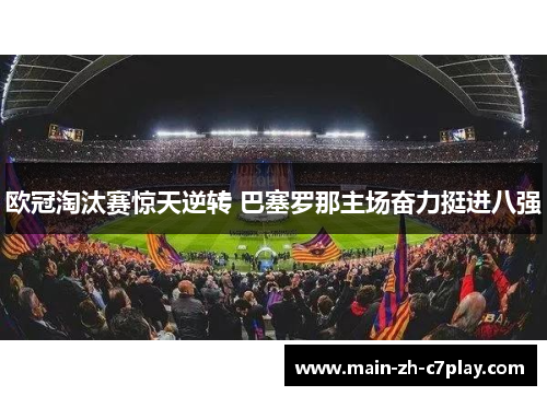 欧冠淘汰赛惊天逆转 巴塞罗那主场奋力挺进八强 欧冠淘汰赛惊天逆转 巴塞罗那主场奋力挺进八强