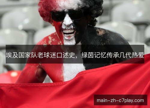 埃及国家队老球迷口述史,绿茵记忆传承几代热爱 埃及国家队老球迷口述史,绿茵记忆传承几代热爱