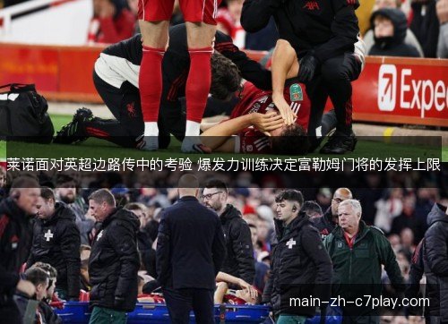 莱诺面对英超边路传中的考验 爆发力训练决定富勒姆门将的发挥上限