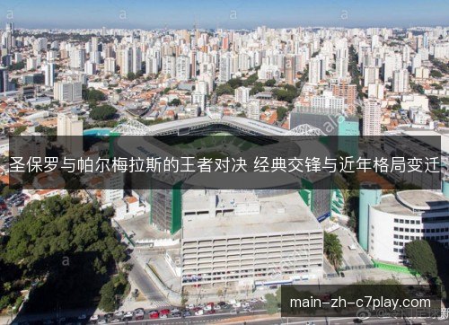 圣保罗与帕尔梅拉斯的王者对决 经典交锋与近年格局变迁 圣保罗与帕尔梅拉斯的王者对决 经典交锋与近年格局变迁